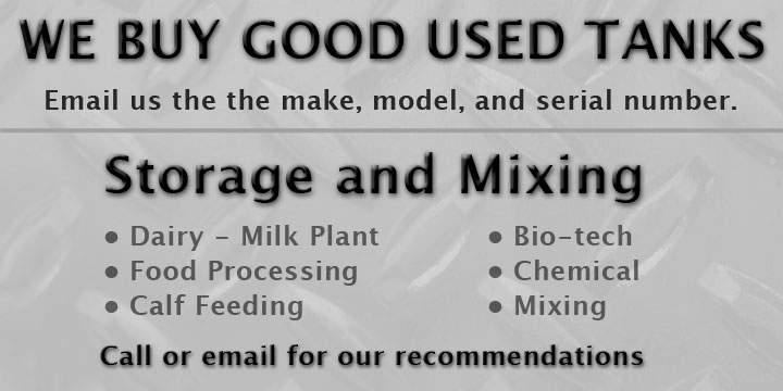 WE BUY GOOD USED TANKS: Email us the the make, model, and serial number. We offer storage and mixing solutions for industries including: Dairy - Milk Plant, Food Processing, Calf Feeding, Bio-tech, Chemical, Mixing. Call or email us for our recommendations.